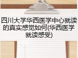 四川大学华西医学中心就读的真实感觉如何(华西医学就读感受)