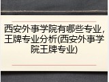 西安外事学院有哪些专业，王牌专业分析(西安外事学院王牌专业)