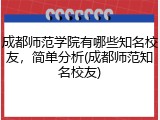 成都师范学院有哪些知名校友，简单分析(成都师范知名校友)