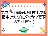 宁夏卫生健康职业技术学院招生计划详细分析(宁夏卫职招生解析)