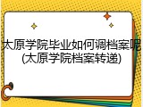 太原学院毕业如何调档案呢(太原学院档案转递)