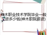 神木职业技术学院毕业一般工资多少钱(神木职院薪资)