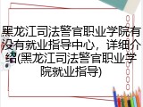 黑龙江司法警官职业学院有没有就业指导中心，详细介绍(黑龙江司法警官职业学院就业指导)