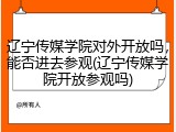 辽宁传媒学院对外开放吗,能否进去参观(辽宁传媒学院开放参观吗)