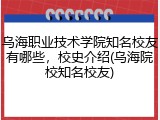 乌海职业技术学院知名校友有哪些，校史介绍(乌海院校知名校友)
