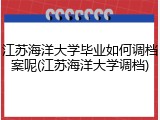 江苏海洋大学毕业如何调档案呢(江苏海洋大学调档)
