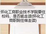怀化工商职业技术学院要住校吗，是否能走读(怀化工商职院住宿走读)
