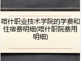喀什职业技术学院的学费和住宿费明细(喀什职院费用明细)