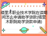 塔里木职业技术学院在读期间怎么申请助学贷款(塔里木职院助学贷款申请)