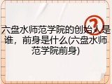 六盘水师范学院的创始人是谁，前身是什么(六盘水师范学院前身)