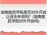 湖南医药学院是否对外开放，让进去参观吗？(湖南医药学院对外开放吗)