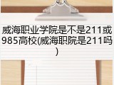 威海职业学院是不是211或985高校(威海职院是211吗)