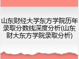 山东财经大学东方学院历年录取分数线深度分析(山东财大东方学院录取分析)