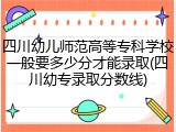 四川幼儿师范高等专科学校一般要多少分才能录取(四川幼专录取分数线)