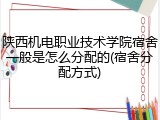 陕西机电职业技术学院宿舍一般是怎么分配的(宿舍分配方式)