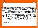 广西自然资源职业技术学院可以读mba或者emba吗？为什么(广西自然资源职业技术学院MBA？)