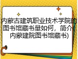 内蒙古建筑职业技术学院的图书馆藏书量如何，简介(内蒙建院图书馆藏书)