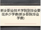 新乡职业技术学院到毕业要花多少学费(新乡职院毕业学费)