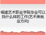福建艺术职业学院毕业可以找什么样的工作(艺术类就业方向)