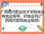 广西现代职业技术学院有没有就业指导，好就业吗(广西现代职院就业指导)