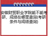 安徽财贸职业学院能不能考研，成绩在哪里查询(考研条件与成绩查询)