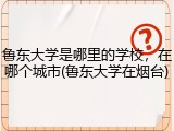 鲁东大学是哪里的学校，在哪个城市(鲁东大学在烟台)