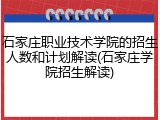 石家庄职业技术学院的招生人数和计划解读(石家庄学院招生解读)