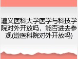 遵义医科大学医学与科技学院对外开放吗,能否进去参观(遵医科院对外开放吗)