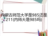 内蒙古师范大学是985还是211(内师大是985吗)