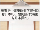 海南卫生健康职业学院可以专升本吗，如何操作(海南专升本操作)