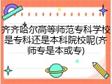 齐齐哈尔高等师范专科学校是专科还是本科院校呢(齐师专是本或专)