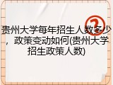贵州大学每年招生人数多少，政策变动如何(贵州大学招生政策人数)