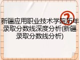 新疆应用职业技术学院历年录取分数线深度分析(新疆录取分数线分析)