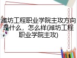 潍坊工程职业学院主攻方向是什么，怎么样(潍坊工程职业学院主攻)
