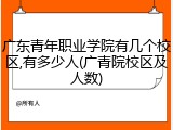 广东青年职业学院有几个校区,有多少人(广青院校区及人数)