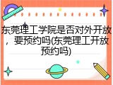 东莞理工学院是否对外开放，要预约吗(东莞理工开放预约吗)