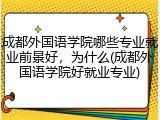 成都外国语学院哪些专业就业前景好，为什么(成都外国语学院好就业专业)