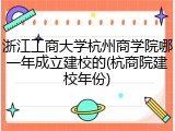 浙江工商大学杭州商学院哪一年成立建校的(杭商院建校年份)