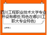 四川工程职业技术大学专业开设有哪些,特色在哪(川工职大专业特色)