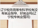 辽宁税务高等专科学校有没有就业指导，好就业吗(辽宁税专就业情况)