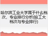 哈尔滨工业大学属于什么档次，专业排行分析(哈工大档次与专业排行)