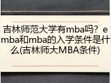 吉林师范大学有mba吗？emba和mba的入学条件是什么(吉林师大MBA条件)