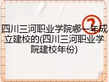 四川三河职业学院哪一年成立建校的(四川三河职业学院建校年份)