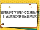 湖南科技学院的校名来历有什么渊源(湘科院名溯源)