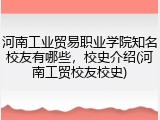 河南工业贸易职业学院知名校友有哪些,校史介绍(河南工贸校友校史)