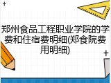 郑州食品工程职业学院的学费和住宿费明细(郑食院费用明细)