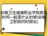 安徽卫生健康职业学院报名时间一般是什么时候(安徽卫职院何时报名)