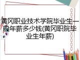 黄冈职业技术学院毕业生一般年薪多少钱(黄冈职院毕业生年薪)