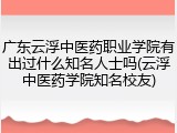 广东云浮中医药职业学院有出过什么知名人士吗(云浮中医药学院知名校友)