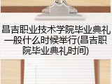 昌吉职业技术学院毕业典礼一般什么时候举行(昌吉职院毕业典礼时间)